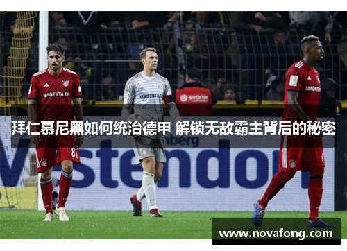 拜仁慕尼黑如何统治德甲 解锁无敌霸主背后的秘密