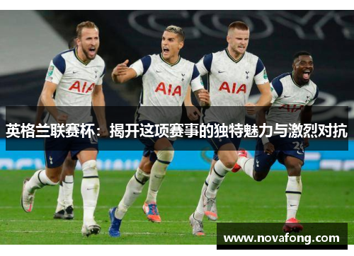 英格兰联赛杯：揭开这项赛事的独特魅力与激烈对抗