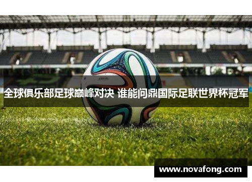 全球俱乐部足球巅峰对决 谁能问鼎国际足联世界杯冠军
