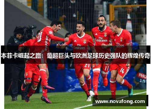 本菲卡崛起之路：葡超巨头与欧洲足球历史强队的辉煌传奇