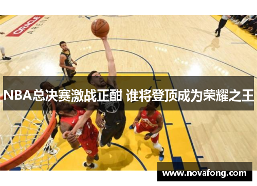NBA总决赛激战正酣 谁将登顶成为荣耀之王