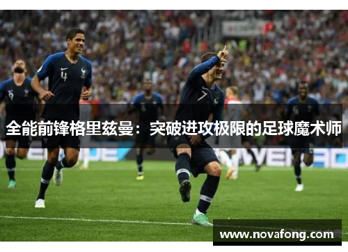 全能前锋格里兹曼：突破进攻极限的足球魔术师