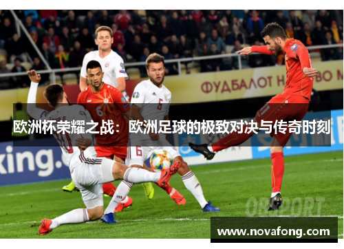 欧洲杯荣耀之战：欧洲足球的极致对决与传奇时刻