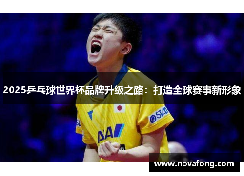 2025乒乓球世界杯品牌升级之路：打造全球赛事新形象